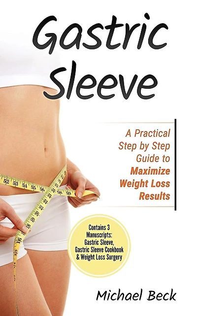 Gastric Sleeve: A Practical Step by Step Guide to Maximize Weight Loss Results (Contains 3 Manuscripts: Gastric Sleeve, Gastric Sleeve Cookbook & Weight Loss Surgery)