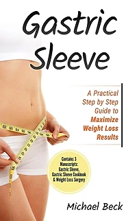 Gastric Sleeve: A Practical Step by Step Guide to Maximize Weight Loss Results (Contains 3 Manuscripts: Gastric Sleeve, Gastric Sleeve Cookbook & Weight Loss Surgery)
