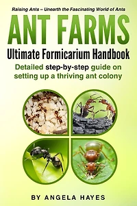 Ant Farms - The Ultimate Formicarium Handbook: Detailed Step-by-Step Guide to Setting Up a Thriving Ant Colony