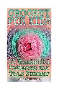 Crochet for Kids: 10 Wonderful Patterns for This Summer: (Crochet Patterns, Crochet Stitches)