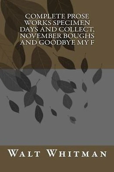 Complete Prose Works Specimen Days and Collect, November Boughs and Goodbye My F
