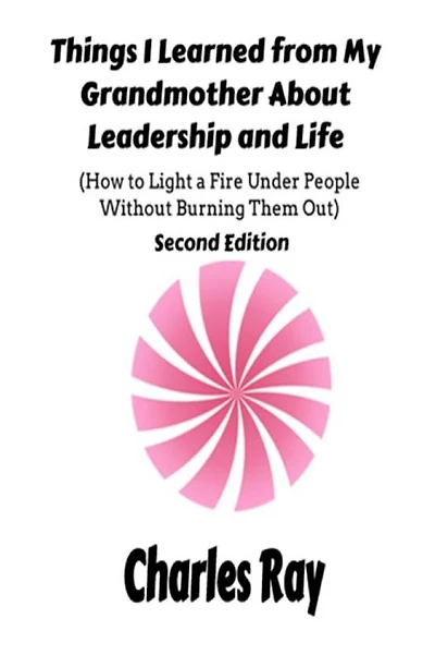 Things I Learned from My Grandmother About Leadership and Life: How to light a fire under People Without Burning Them Out