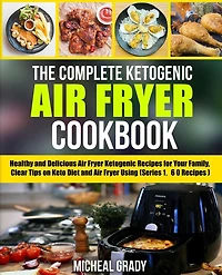 The Complete Ketogenic Air Fryer Cookbook: Healthy and Delicious Air Fryer Ketogenic Recipes for Your Family, Clear Tips on Keto Diet and Air Fryer Using (Series 1, 60 Recipes)