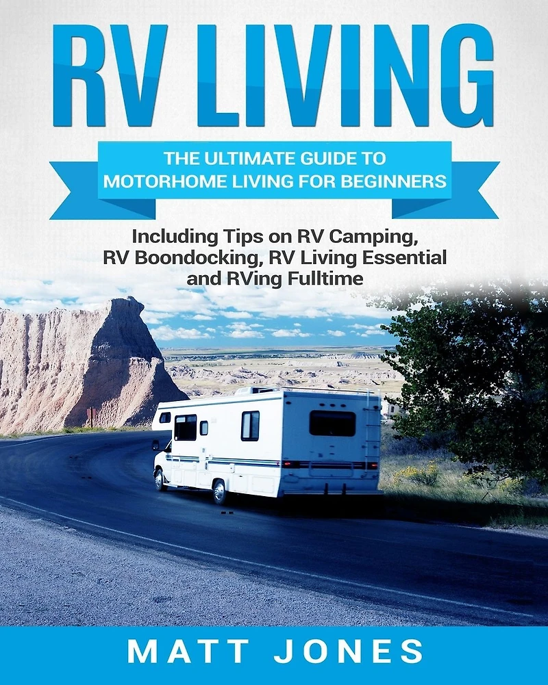 RV Living: The Ultimate Guide to Motorhome Living for Beginners Including Tips on Camping, Boondocking, Essentials and RVing Fulltime