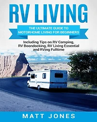 RV Living: The Ultimate Guide to Motorhome Living for Beginners Including Tips on Camping, Boondocking, Essentials and RVing Fulltime