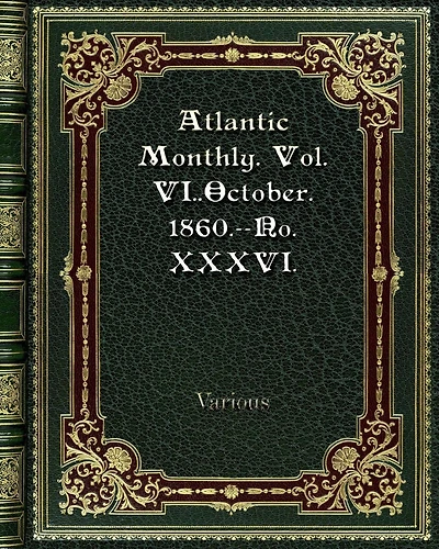 Atlantic Monthly. Vol. VI..October. 1860.--No. XXXVI.: A Magazine Of Literature. Art. And Politics