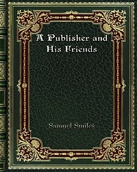 A Publisher and His Friends: Memoir and Correspondence of John Murray; With an Account of the Origin and Progress of the House. 1768-1843