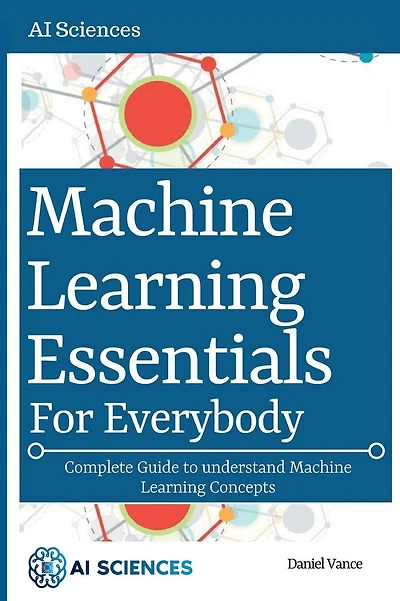 Machine Learning Essentials for Everybody: Complete Guide to understand Machine Learning Concepts