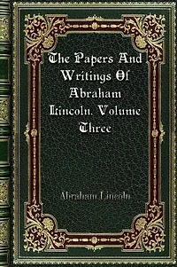 The Papers And Writings Of Abraham Lincoln. Volume Three: Constitutional Edition