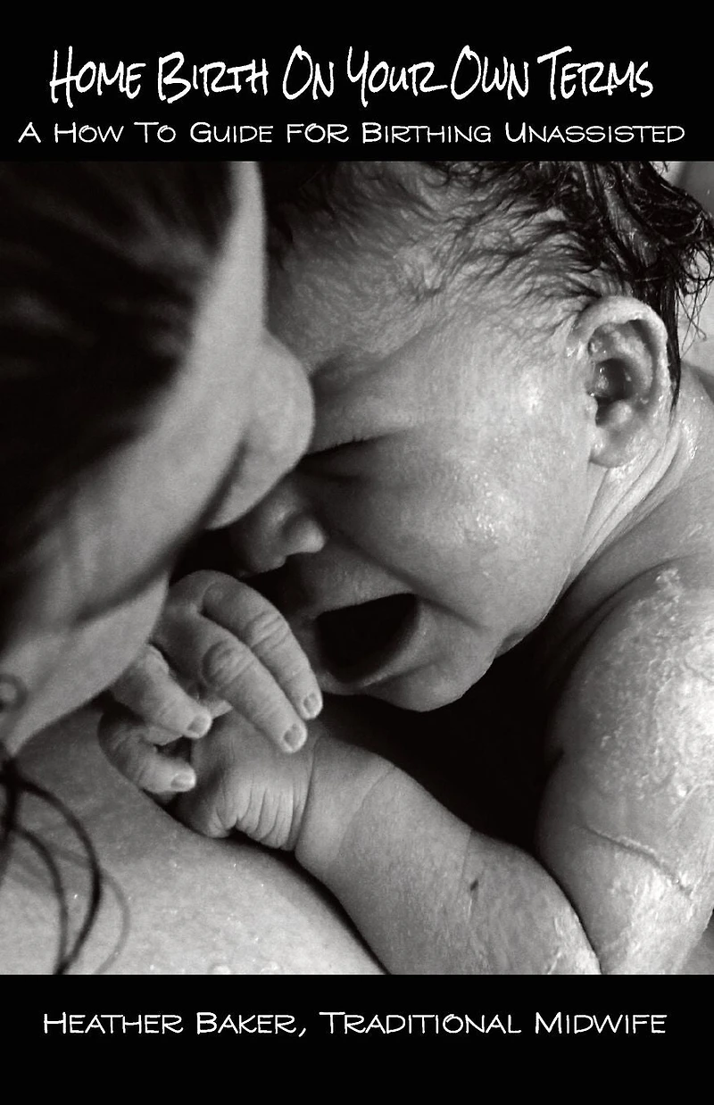 Home Birth On Your Own Terms: A How To Guide For Birthing Unassisted