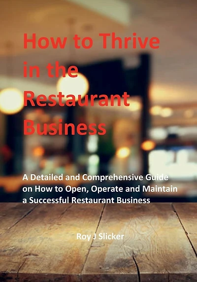 How to Thrive in the Restaurant Business: A Detailed and Comprehensive Guide on How to Open, Operate and Maintain a Successful Restaurant Business