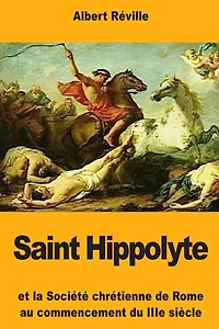 Saint Hippolyte: Et la Sociï¿½tï¿½ chrï¿½tienne de Rome au commencement du IIIe siï¿½cle