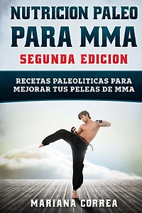 NUTRICION PALEO Para MMA SEGUNDA EDICION: RECETAS PALEOLITICAS PARA MEJORAR TUS PELEAS De MMA
