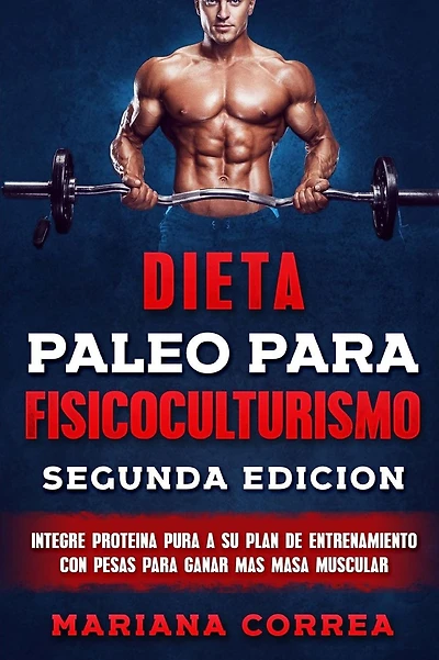 DIETA PALEO PARA FISICOCULTURISMO SEGUNDA EDiCION: INTEGRE PROTEINA PURA a SU PLAN DE ENTRENAMIENTO CON PESAS PARA GANAR MAS MASA MUSCULAR