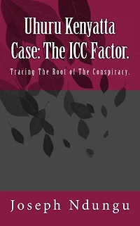 Uhuru Kenyatta Case: The ICC Factor.: Tracing the Root of the Conspiracy.