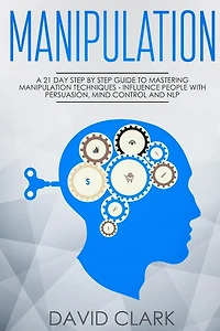 Manipulation: A 21-Day Step-by-Step Guide to Mastering Manipulation Techniques - Influence People with Persuasion, Mind Control, and NLP