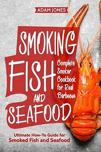 Smoking Fish and Seafood: Complete Smoker Cookbook for Real Barbecue, Ultimate How-To Guide for Smoked Fish and Seafood