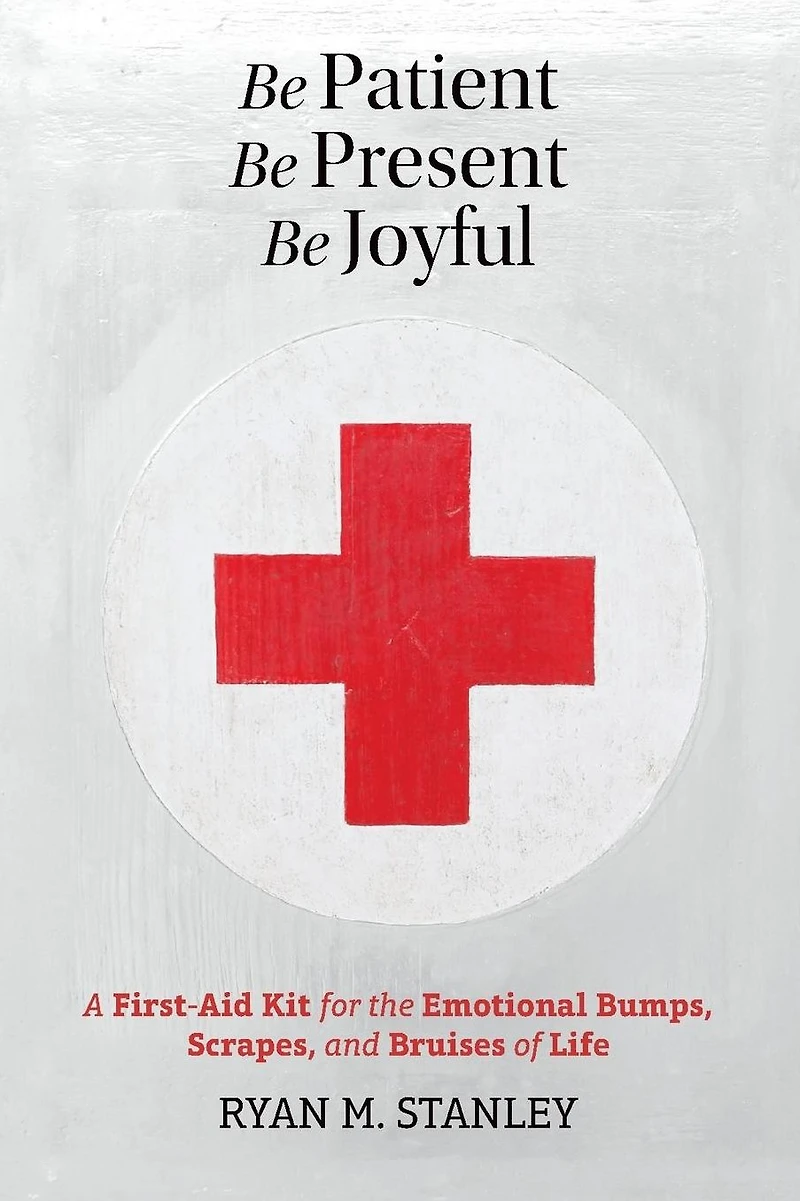 Be Patient, Present, Joyful: A First-Aid Kit for the Emotional Bumps, Scrapes, and Bruises of Life