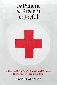 Be Patient, Present, Joyful: A First-Aid Kit for the Emotional Bumps, Scrapes, and Bruises of Life