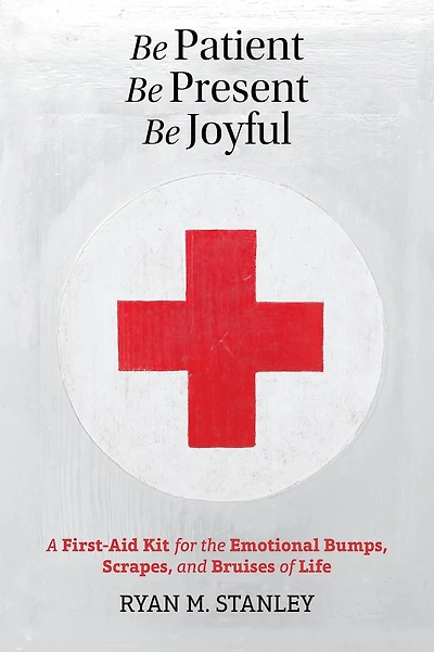 Be Patient, Present, Joyful: A First-Aid Kit for the Emotional Bumps, Scrapes, and Bruises of Life