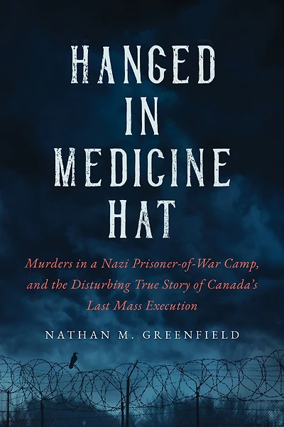 Hanged in Medicine Hat: Murders in a Nazi Prisoner-of-War Camp, and the Disturbing True Story of Canada's Last Mass Execution