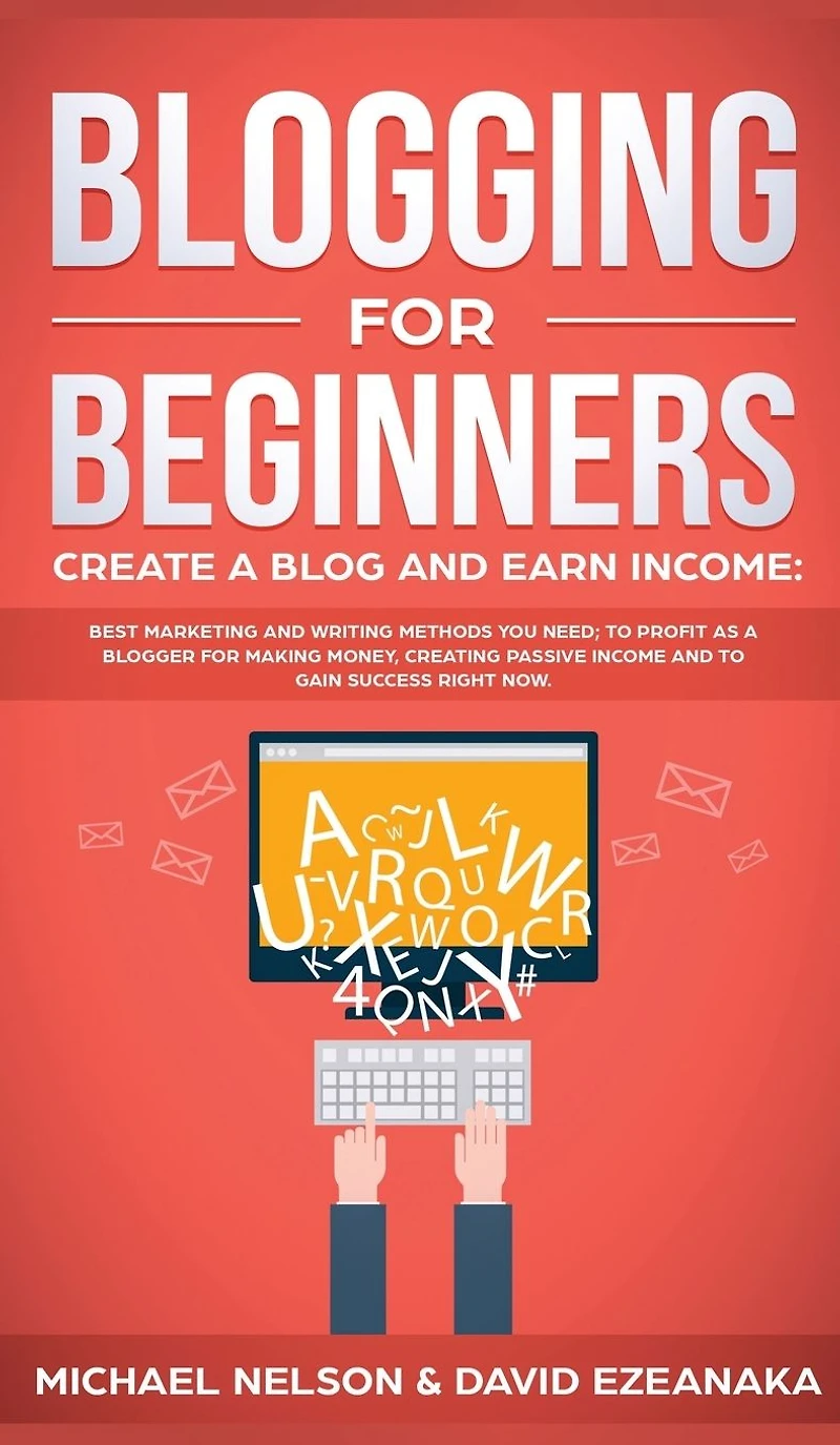Blogging for Beginners Create a Blog and Earn Income: Best Marketing Writing Methods You NEED; to Profit as Blogger Making Money, Creating Passive Income Gain Success RIGHT NOW.