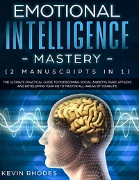 Emotional Intelligence Mastery (2 Manuscripts 1): The Ultimate Practical Guide To Overcoming Social Anxiety & Panic Attacks and Developing Your EQ Master All Areas of Life