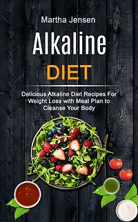 Alkaline Diet: Delicious Alkaline Diet Recipes for Weight Loss With Meal Plan to Cleanse Your Body