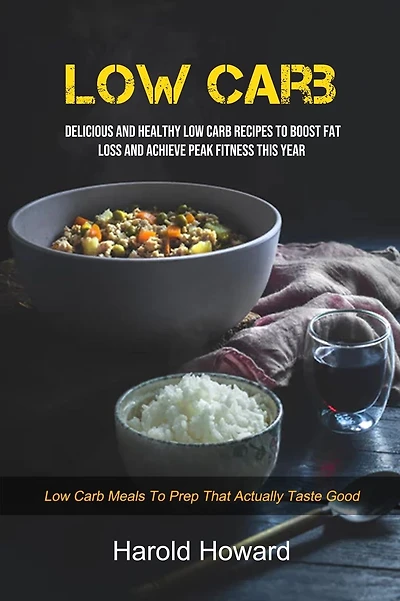 Low Carb: Delicious And Healthy Low Carb Recipes To Boost Fat Loss and Achieve Peak Fitness This Year (Low Carb Meals to Prep That Actually Taste Good)