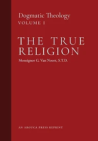 The True Religion: Dogmatic Theology (Volume 1)