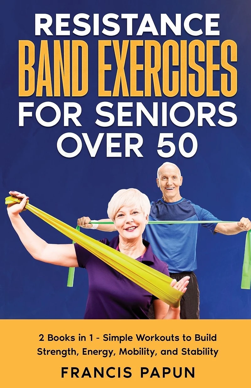 Resistance Band Exercises for Seniors Over 50: 2 Books 1 - Simple Workouts to Build Strength, Energy, Mobility, and Stability