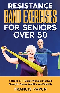 Resistance Band Exercises for Seniors Over 50: 2 Books 1 - Simple Workouts to Build Strength, Energy, Mobility, and Stability