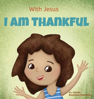 With Jesus I am Thankful: A Christian children's book about gratitude, helping kids give thanks any circumstance; great biblical gift for thanksgiving or childhood celebration; ages 3-5, 6-8