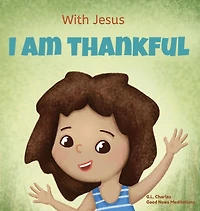 With Jesus I am Thankful: A Christian children's book about gratitude, helping kids give thanks any circumstance; great biblical gift for thanksgiving or childhood celebration; ages 3-5, 6-8