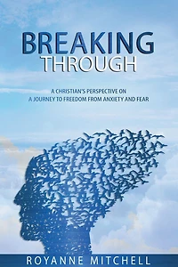 BREAKING THROUGH: A Christian's Perspective on a Journey to Freedom from Anxiety and Fear