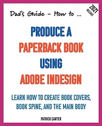 Dad's Guide. how to Produce a Paperback book using Adobe InDesign: Learn create covers, spine, and the main body