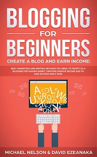 Blogging for Beginners Create a Blog and Earn Income: Best Marketing Writing Methods You NEED; to Profit as Blogger Making Money, Creating Passive Income Gain Success RIGHT NOW.