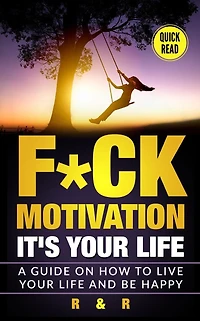 Motivation: F*ck Motivation: It's your Life. A Guide on How to Live your Life and Be Happy