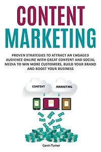 Content Marketing: Proven Strategies to Attract an Engaged Audience Online with Great and Social Media Win More Customers, Build your Brand Boost Business