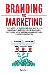 Branding and Marketing: Practical Step-by-Step Strategies on How to Build your Brand Establish Loyalty using Social Media Marketing Gain More Customers Boost Business