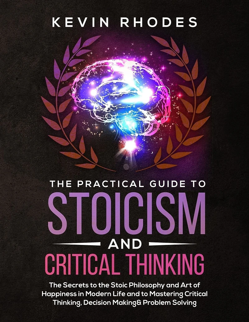 the Practical Guide to Stoicism and Critical Thinking: Secrets Stoic Philosophy Art of Happiness Modern Life Mastering Thinking, Decision Making Problem Solving