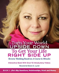 Turn Your World UPSIDE DOWN To Get Life RIGHT SIDE UP: Reverse Thinking Based on A Course Miracles: Book I: Life's Big Questions, Relationships, Work and Money