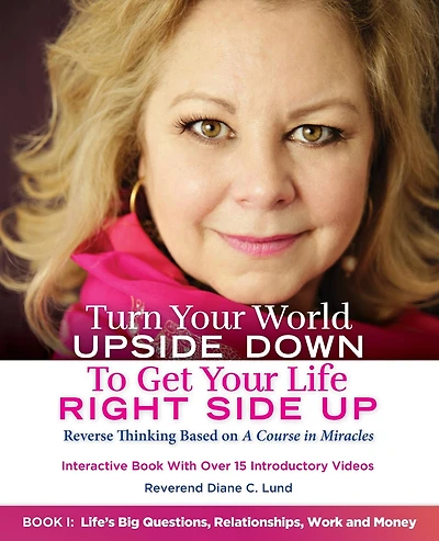 Turn Your World UPSIDE DOWN To Get Life RIGHT SIDE UP: Reverse Thinking Based on A Course Miracles: Book I: Life's Big Questions, Relationships, Work and Money