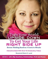 Turn Your World UPSIDE DOWN To Get Life RIGHT SIDE UP: Reverse Thinking Based on A Course Miracles: Book I: Life's Big Questions, Relationships, Work and Money