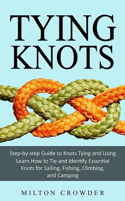 Tying Knots: Step-by-step Guide to Knots Tying and Using (Learn How to Tie and Identify Essential Knots for Sailing, Fishing, Climbing, and Camping)