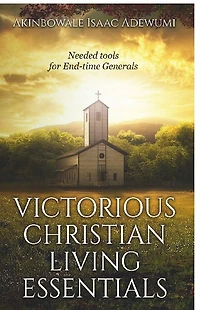 VICTORIOUS CHRISTIAN LIVING ESSENTIALS: Needed Tools for End-time Generals