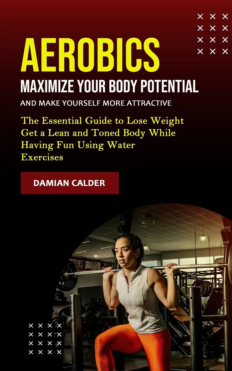 Aerobics: Maximize Your Body Potential and Make Yourself More Attractive (The Essential Guide to Lose Weight Get a Lean Toned While Having Fun Using Water Exercises)