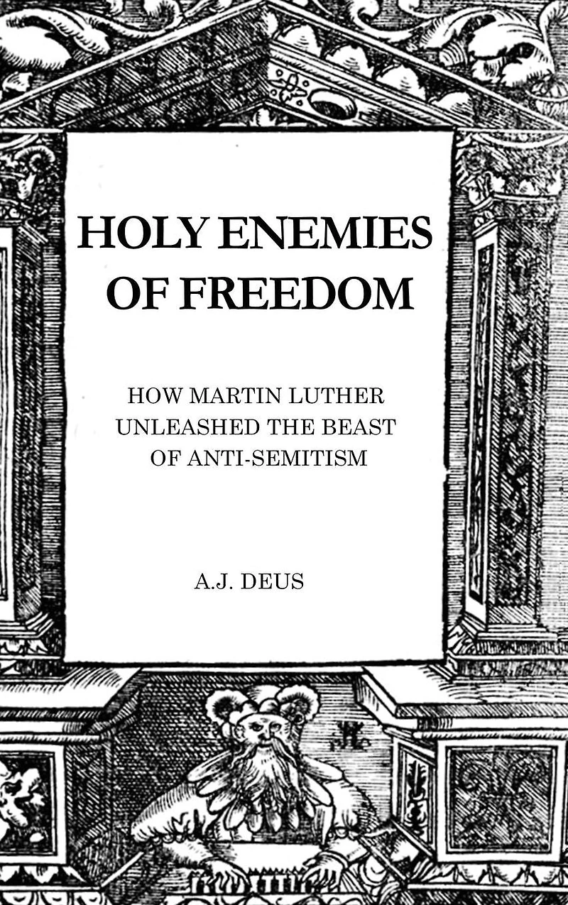Holy Enemies of Freedom: How Martin Luther Unleashed the Beast Anti-Semitism