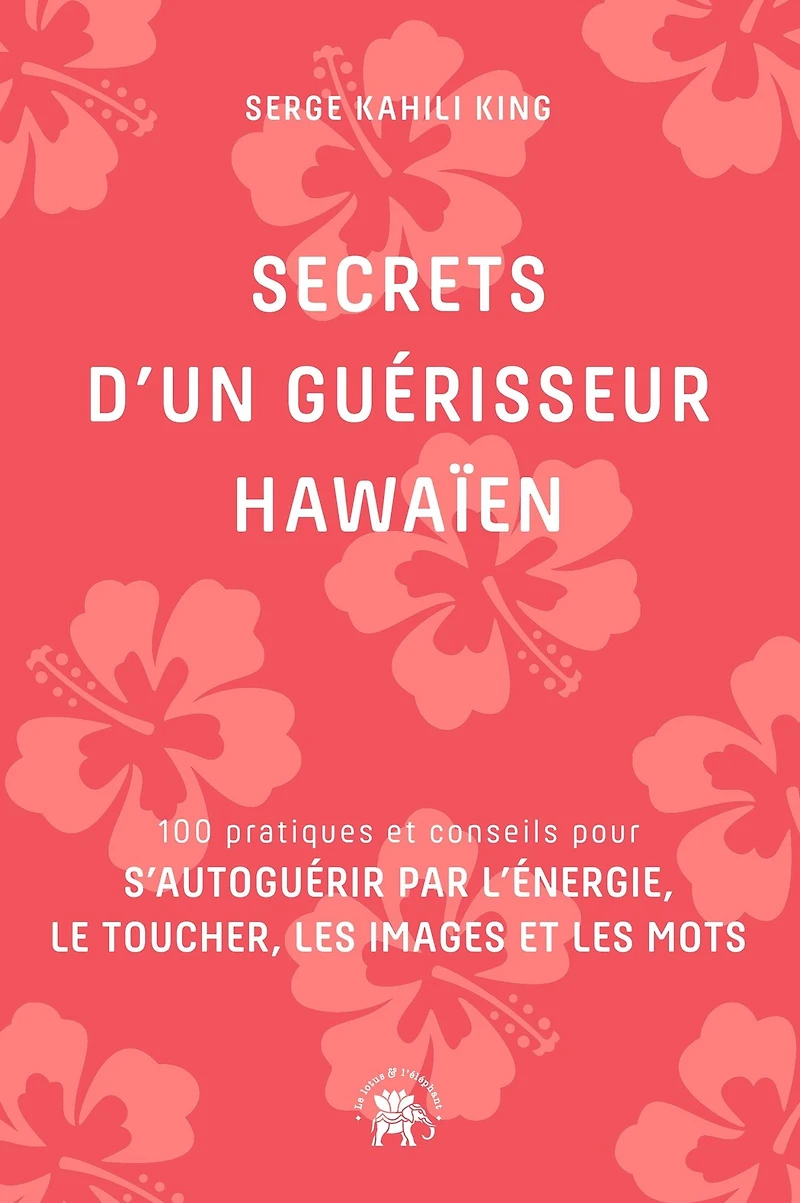 Secrets d'un guérisseur Hawaïen: 100 pratiques et conseils pour s'autoguérir par l'énergie, le toucher, les images et les mots