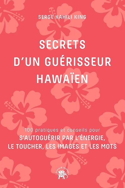 Secrets d'un guérisseur Hawaïen: 100 pratiques et conseils pour s'autoguérir par l'énergie, le toucher, les images et les mots